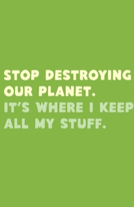 Stop destroying our planet. It's where I keep...